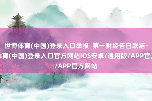 世博体育(中国)登录入口举报  第一财经告白联结-世博体育(中国)登录入口官方网站IOS安卓/通用版/APP官方网站