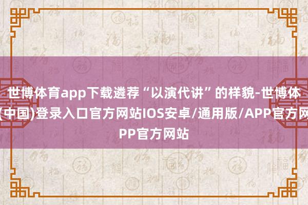 世博体育app下载遴荐“以演代讲”的样貌-世博体育(中国)登录入口官方网站IOS安卓/通用版/APP官方网站