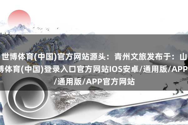 世博体育(中国)官方网站源头：青州文旅发布于：山东省-世博体育(中国)登录入口官方网站IOS安卓/通用版/APP官方网站