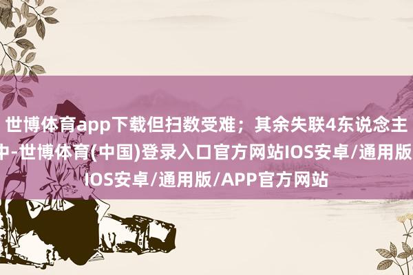 世博体育app下载但扫数受难；其余失联4东说念主正在全力搜救中-世博体育(中国)登录入口官方网站IOS安卓/通用版/APP官方网站