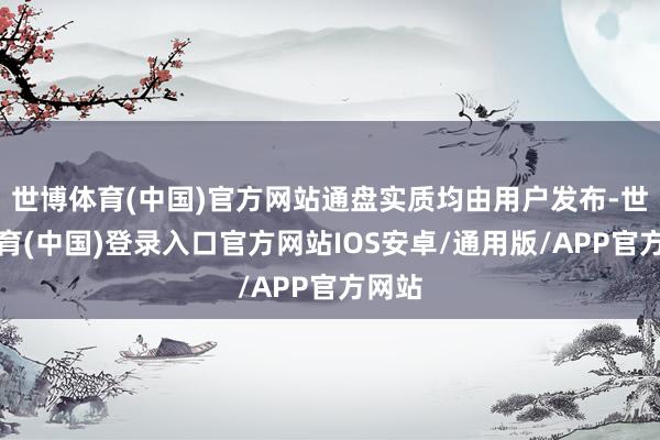 世博体育(中国)官方网站通盘实质均由用户发布-世博体育(中国)登录入口官方网站IOS安卓/通用版/APP官方网站