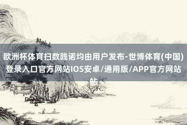 欧洲杯体育扫数践诺均由用户发布-世博体育(中国)登录入口官方网站IOS安卓/通用版/APP官方网站