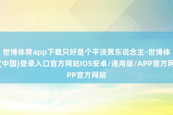 世博体育app下载只好是个平淡男东说念主-世博体育(中国)登录入口官方网站IOS安卓/通用版/APP官方网站