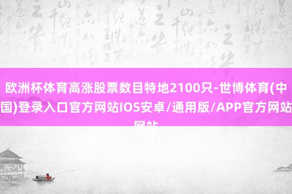 欧洲杯体育高涨股票数目特地2100只-世博体育(中国)登录入口官方网站IOS安卓/通用版/APP官方网站