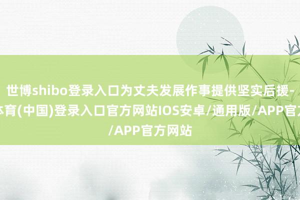 世博shibo登录入口为丈夫发展作事提供坚实后援-世博体育(中国)登录入口官方网站IOS安卓/通用版/APP官方网站