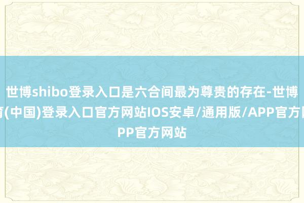 世博shibo登录入口是六合间最为尊贵的存在-世博体育(中国)登录入口官方网站IOS安卓/通用版/APP官方网站
