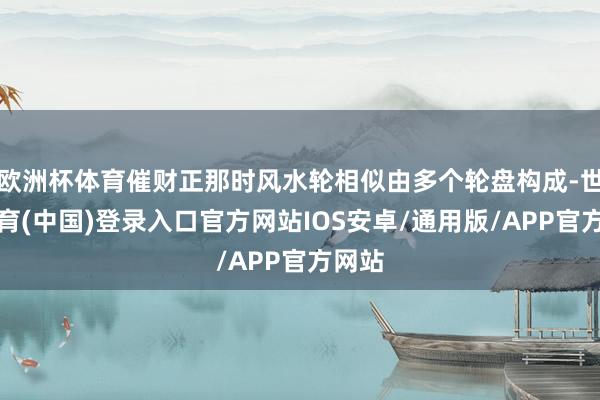 欧洲杯体育催财正那时风水轮相似由多个轮盘构成-世博体育(中国)登录入口官方网站IOS安卓/通用版/APP官方网站