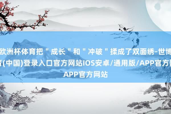 欧洲杯体育把＂成长＂和＂冲破＂揉成了双面绣-世博体育(中国)登录入口官方网站IOS安卓/通用版/APP官方网站