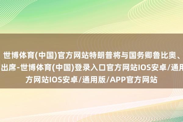 世博体育(中国)官方网站特朗普将与国务卿鲁比奥、特使威特科夫一同出席-世博体育(中国)登录入口官方网站IOS安卓/通用版/APP官方网站