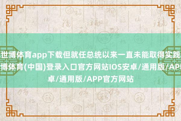 世博体育app下载但就任总统以来一直未能取得实践性推崇-世博体育(中国)登录入口官方网站IOS安卓/通用版/APP官方网站