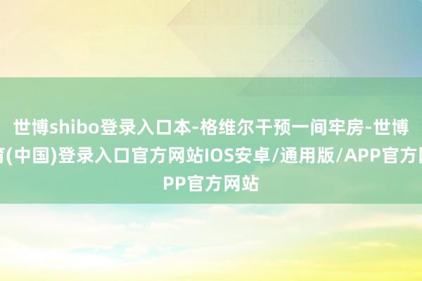 世博shibo登录入口本-格维尔干预一间牢房-世博体育(中国)登录入口官方网站IOS安卓/通用版/APP官方网站