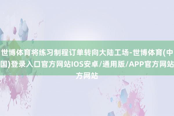 世博体育将练习制程订单转向大陆工场-世博体育(中国)登录入口官方网站IOS安卓/通用版/APP官方网站