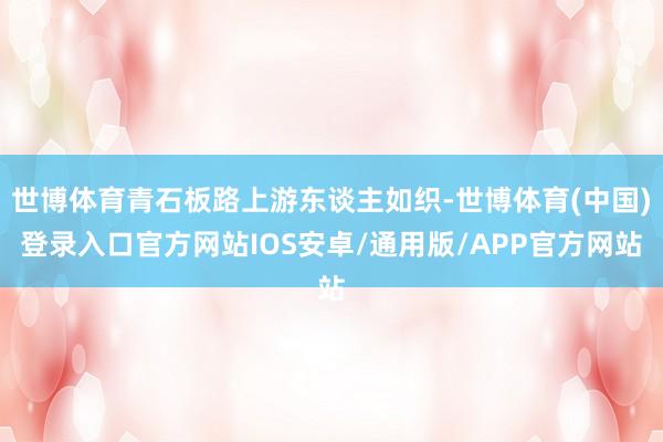 世博体育青石板路上游东谈主如织-世博体育(中国)登录入口官方网站IOS安卓/通用版/APP官方网站