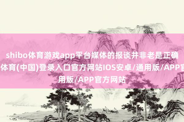 shibo体育游戏app平台媒体的报谈并非老是正确的-世博体育(中国)登录入口官方网站IOS安卓/通用版/APP官方网站
