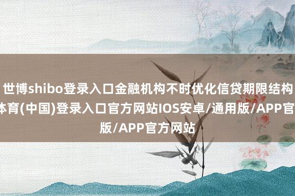 世博shibo登录入口金融机构不时优化信贷期限结构-世博体育(中国)登录入口官方网站IOS安卓/通用版/APP官方网站