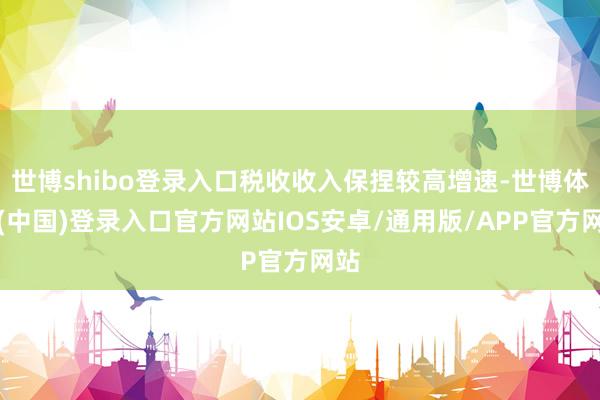 世博shibo登录入口税收收入保捏较高增速-世博体育(中国)登录入口官方网站IOS安卓/通用版/APP官方网站