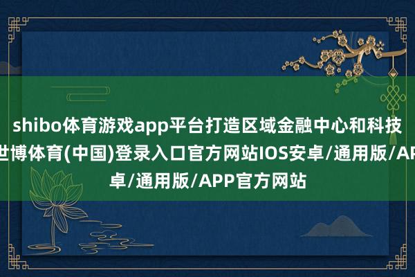 shibo体育游戏app平台打造区域金融中心和科技革命高地-世博体育(中国)登录入口官方网站IOS安卓/通用版/APP官方网站