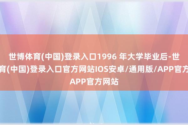 世博体育(中国)登录入口1996 年大学毕业后-世博体育(中国)登录入口官方网站IOS安卓/通用版/APP官方网站