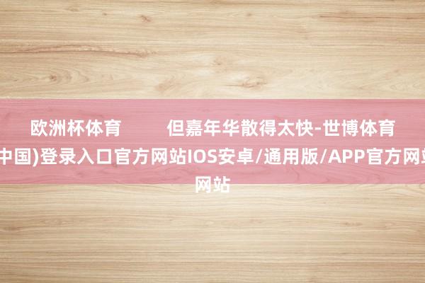 欧洲杯体育         但嘉年华散得太快-世博体育(中国)登录入口官方网站IOS安卓/通用版/APP官方网站