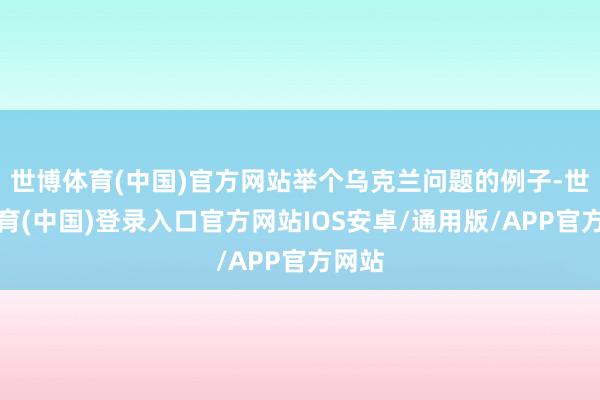 世博体育(中国)官方网站举个乌克兰问题的例子-世博体育(中国)登录入口官方网站IOS安卓/通用版/APP官方网站