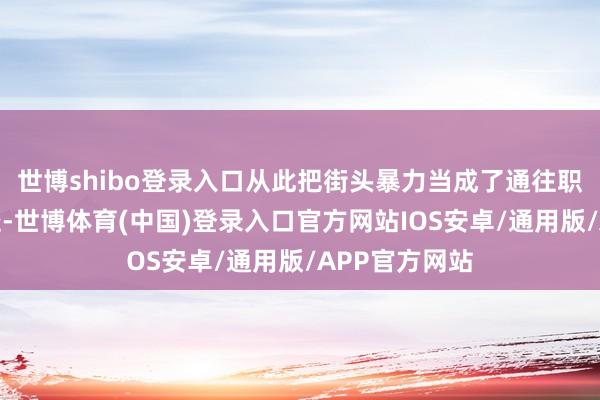 世博shibo登录入口从此把街头暴力当成了通往职权巅峰的捷径-世博体育(中国)登录入口官方网站IOS安卓/通用版/APP官方网站