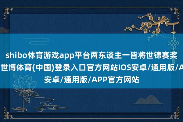 shibo体育游戏app平台两东谈主一皆将世锦赛奖杯高高举起-世博体育(中国)登录入口官方网站IOS安卓/通用版/APP官方网站