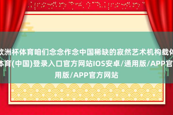 欧洲杯体育咱们念念作念中国稀缺的寂然艺术机构载体-世博体育(中国)登录入口官方网站IOS安卓/通用版/APP官方网站