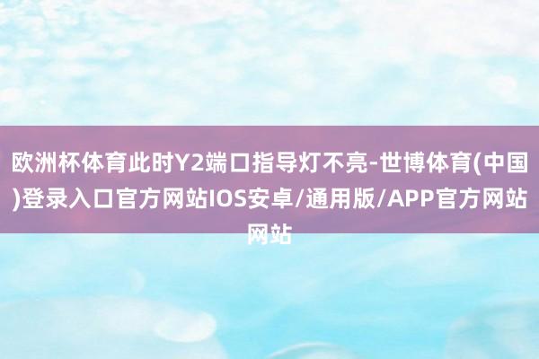 欧洲杯体育此时Y2端口指导灯不亮-世博体育(中国)登录入口官方网站IOS安卓/通用版/APP官方网站