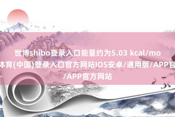 世博shibo登录入口能量约为5.03 kcal/mol-世博体育(中国)登录入口官方网站IOS安卓/通用版/APP官方网站