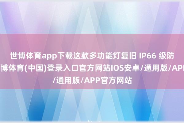 世博体育app下载这款多功能灯复旧 IP66 级防水防尘-世博体育(中国)登录入口官方网站IOS安卓/通用版/APP官方网站
