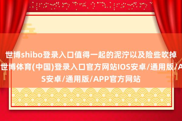 世博shibo登录入口值得一起的泥泞以及险些吹掉脑袋的凉风-世博体育(中国)登录入口官方网站IOS安卓/通用版/APP官方网站