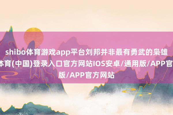 shibo体育游戏app平台刘邦并非最有勇武的枭雄-世博体育(中国)登录入口官方网站IOS安卓/通用版/APP官方网站