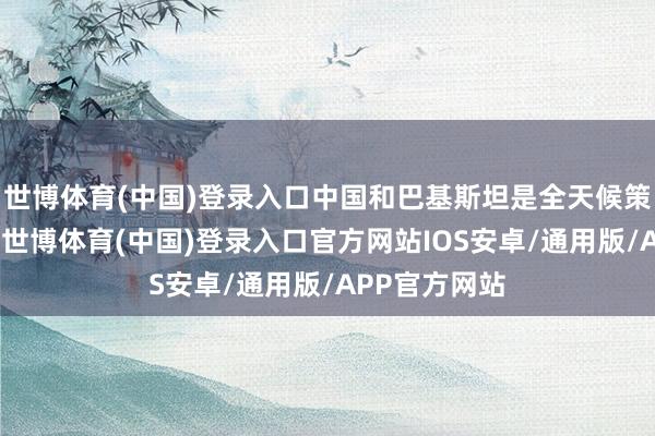 世博体育(中国)登录入口中国和巴基斯坦是全天候策略配结伙伴-世博体育(中国)登录入口官方网站IOS安卓/通用版/APP官方网站