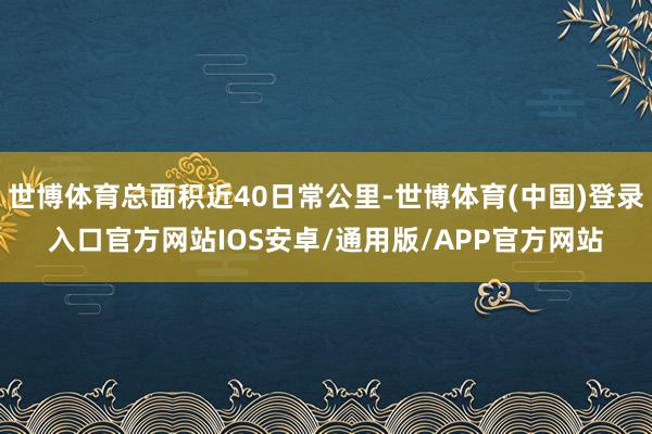 世博体育总面积近40日常公里-世博体育(中国)登录入口官方网站IOS安卓/通用版/APP官方网站