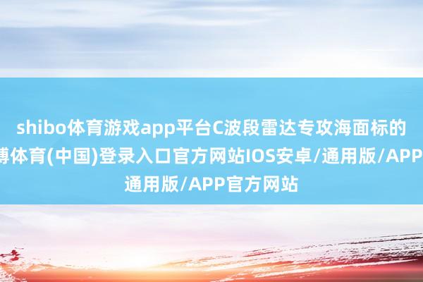 shibo体育游戏app平台C波段雷达专攻海面标的识别-世博体育(中国)登录入口官方网站IOS安卓/通用版/APP官方网站