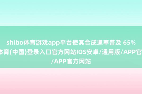 shibo体育游戏app平台使其合成速率普及 65%-世博体育(中国)登录入口官方网站IOS安卓/通用版/APP官方网站