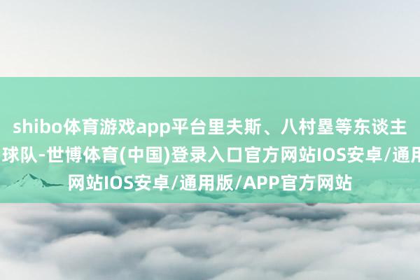 shibo体育游戏app平台里夫斯、八村塁等东谈主齐简略站出来匡助球队-世博体育(中国)登录入口官方网站IOS安卓/通用版/APP官方网站