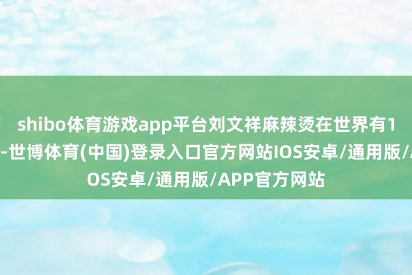shibo体育游戏app平台刘文祥麻辣烫在世界有1600多家门店-世博体育(中国)登录入口官方网站IOS安卓/通用版/APP官方网站