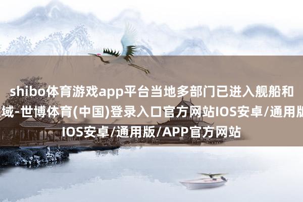 shibo体育游戏app平台当地多部门已进入舰船和飞机扩大搜救领域-世博体育(中国)登录入口官方网站IOS安卓/通用版/APP官方网站