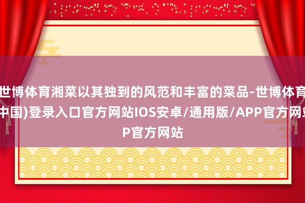 世博体育湘菜以其独到的风范和丰富的菜品-世博体育(中国)登录入口官方网站IOS安卓/通用版/APP官方网站