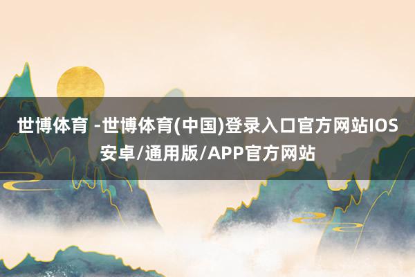 世博体育 -世博体育(中国)登录入口官方网站IOS安卓/通用版/APP官方网站