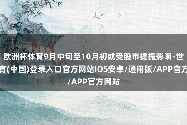 欧洲杯体育9月中旬至10月初或受股市提振影响-世博体育(中国)登录入口官方网站IOS安卓/通用版/APP官方网站