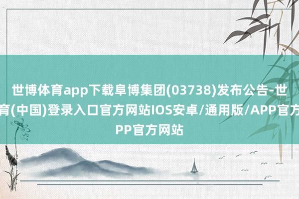 世博体育app下载阜博集团(03738)发布公告-世博体育(中国)登录入口官方网站IOS安卓/通用版/APP官方网站