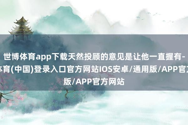 世博体育app下载天然投顾的意见是让他一直握有-世博体育(中国)登录入口官方网站IOS安卓/通用版/APP官方网站