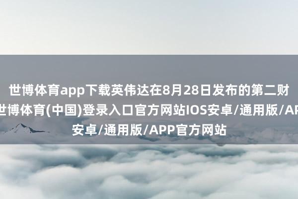 世博体育app下载英伟达在8月28日发布的第二财季财报中-世博体育(中国)登录入口官方网站IOS安卓/通用版/APP官方网站