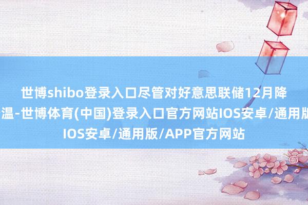 世博shibo登录入口　　尽管对好意思联储12月降息的预期有所降温-世博体育(中国)登录入口官方网站IOS安卓/通用版/APP官方网站