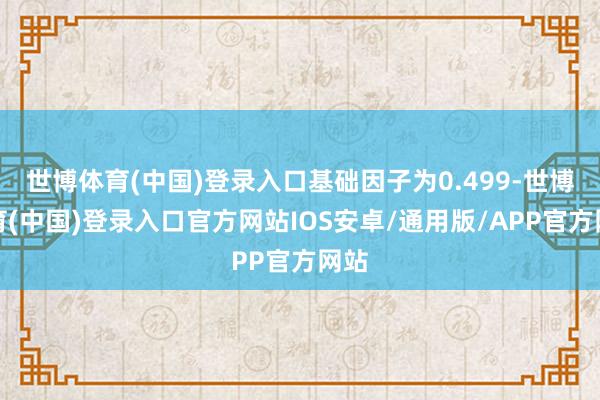世博体育(中国)登录入口基础因子为0.499-世博体育(中国)登录入口官方网站IOS安卓/通用版/APP官方网站