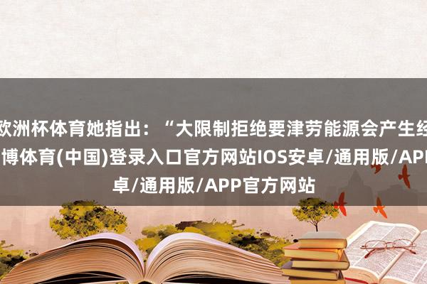 欧洲杯体育她指出:“大限制拒绝要津劳能源会产生经济成果-世博体育(中国)登录入口官方网站IOS安卓/通用版/APP官方网站