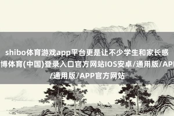 shibo体育游戏app平台更是让不少学生和家长感到头疼-世博体育(中国)登录入口官方网站IOS安卓/通用版/APP官方网站