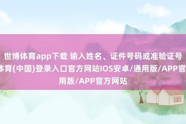 世博体育app下载 输入姓名、证件号码或准验证号-世博体育(中国)登录入口官方网站IOS安卓/通用版/APP官方网站